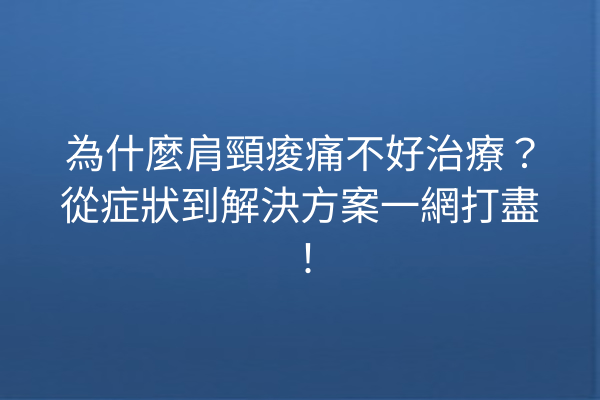 為什麼肩頸痠痛不好治療？從症狀到解決方案一網打盡！