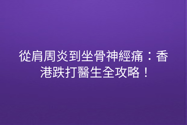 從肩周炎到坐骨神經痛：香港跌打醫生全攻略！