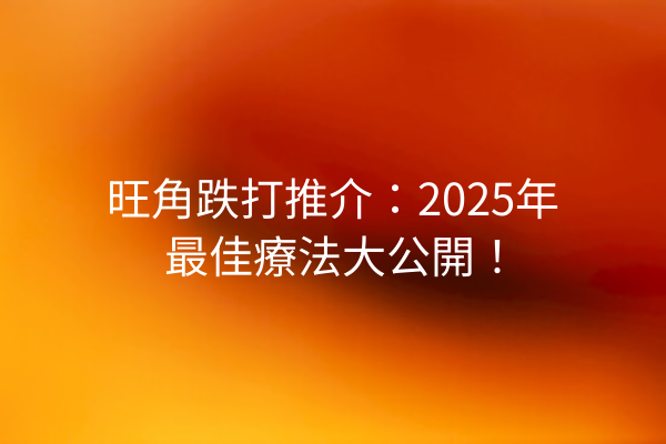 旺角跌打推介：2025年最佳療法大公開！