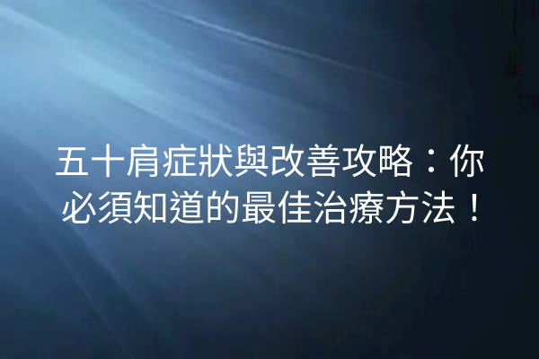 五十肩症狀與改善攻略：你必須知道的最佳治療方法！