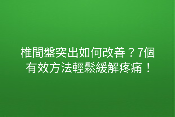 椎間盤突出如何改善？7個有效方法輕鬆緩解疼痛！