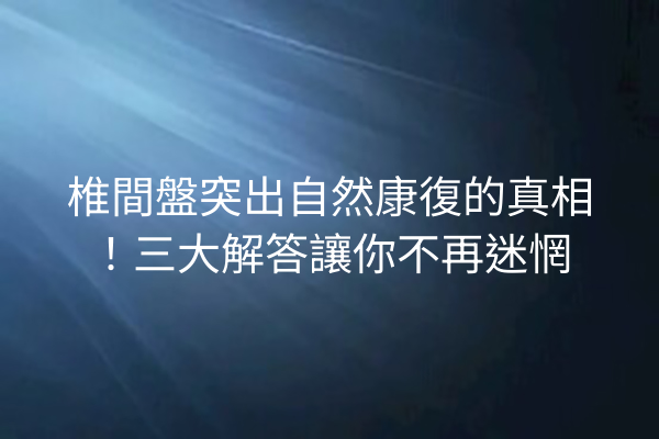 椎間盤突出自然康復的真相！三大解答讓你不再迷惘