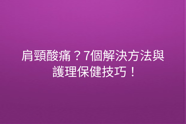 肩頸酸痛？7個解決方法與護理保健技巧！