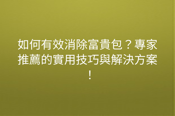 如何有效消除富貴包？專家推薦的實用技巧與解決方案！
