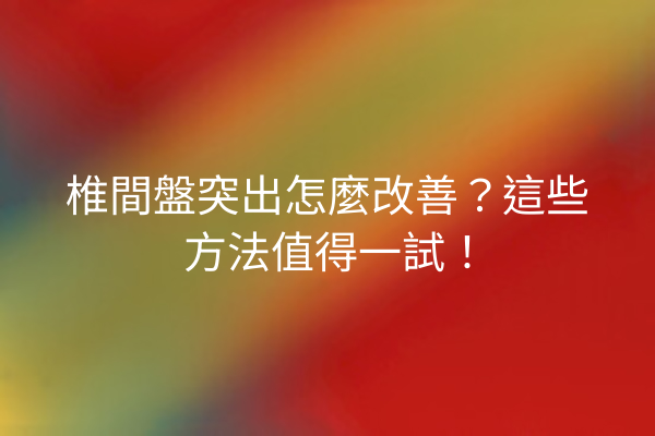 椎間盤突出怎麼改善？這些方法值得一試！