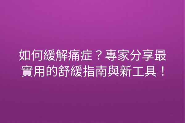 如何緩解痛症?專家分享最實用的舒緩指南與新工具! 如何緩解痛症?專家分享最實用的舒緩指南與新工具!