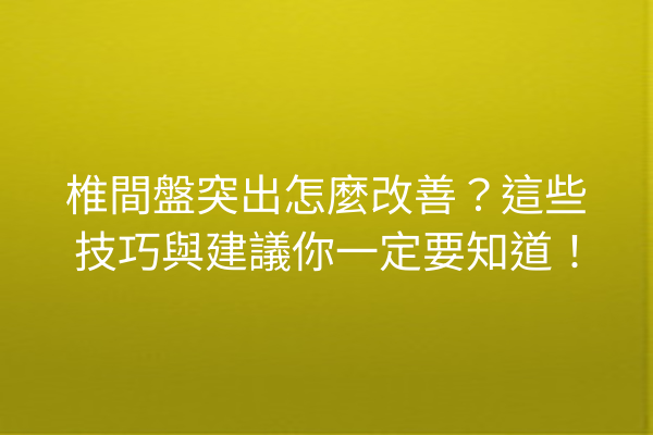 椎間盤突出怎麼改善？這些技巧與建議你一定要知道！