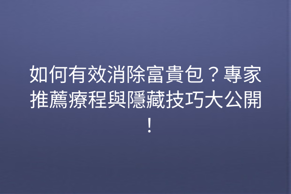 如何有效消除富貴包？專家推薦療程與隱藏技巧大公開！
