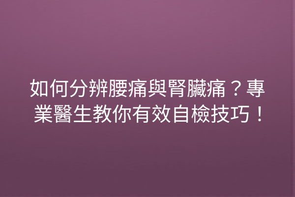 如何分辨腰痛與腎臟痛？專業醫生教你有效自檢技巧！