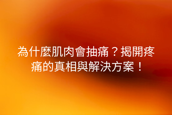 為什麼肌肉會抽痛？揭開疼痛的真相與解決方案！
