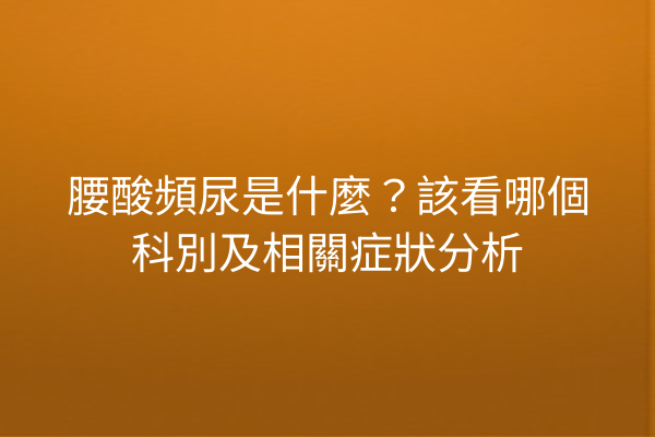 腰酸頻尿是什麼?該看哪個科別及相關症狀分析 腰酸頻尿是什麼?該看哪個科別及相關症狀分析