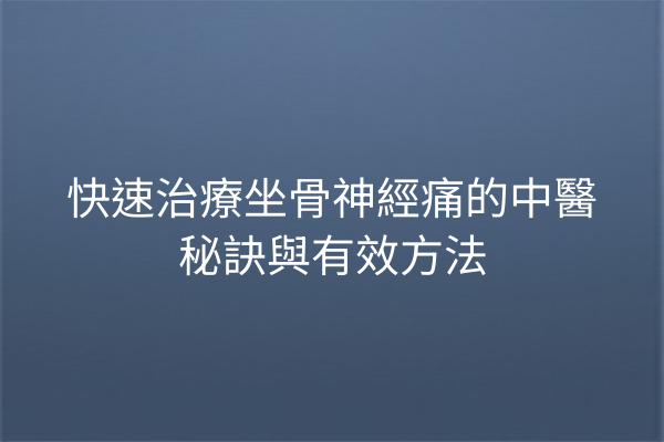 快速治療坐骨神經痛的中醫秘訣與有效方法