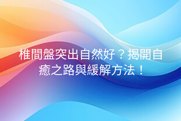 椎間盤突出自然好？揭開自癒之路與緩解方法！