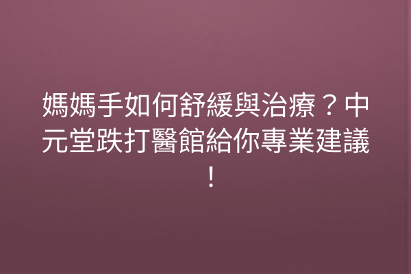 媽媽手如何舒緩與治療？中元堂跌打醫館給你專業建議！