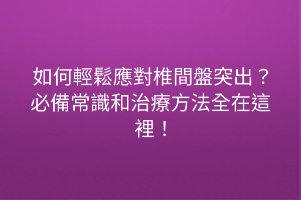 如何輕鬆應對椎間盤突出？必備常識和治療方法全在這裡！
