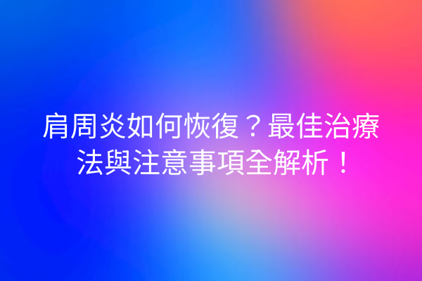肩周炎如何恢復？最佳治療法與注意事項全解析！