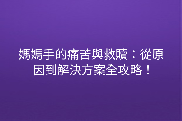 媽媽手的痛苦與救贖：從原因到解決方案全攻略！