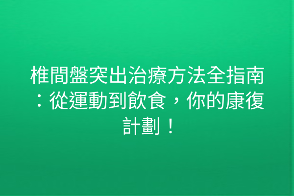 椎間盤突出治療方法全指南：從運動到飲食，你的康復計劃！