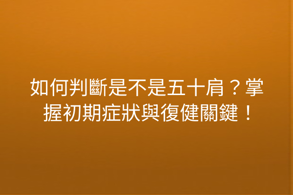 如何判斷是不是五十肩？掌握初期症狀與復健關鍵！
