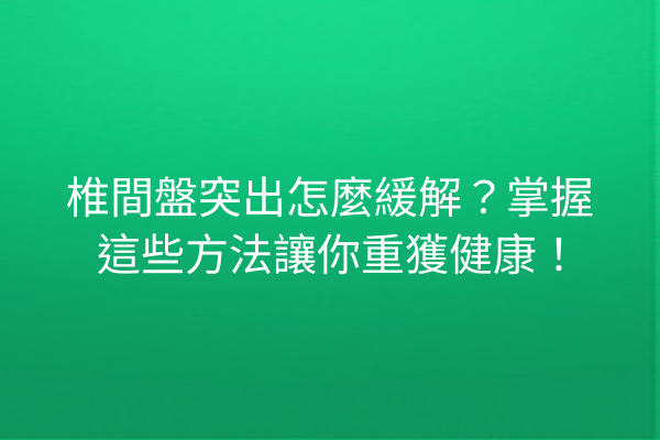 椎間盤突出怎麼緩解？掌握這些方法讓你重獲健康！
