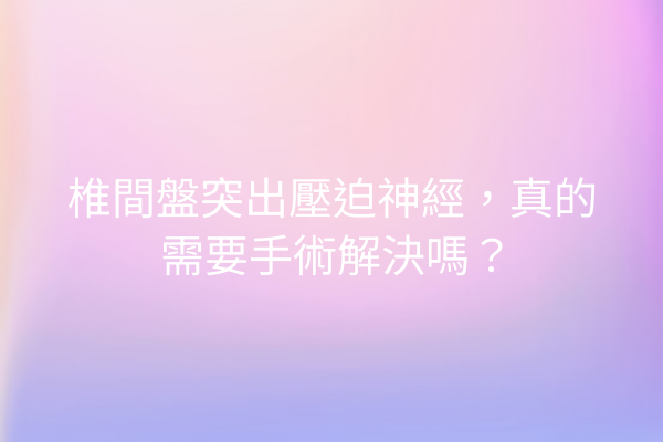 椎間盤突出壓迫神經，真的需要手術解決嗎？