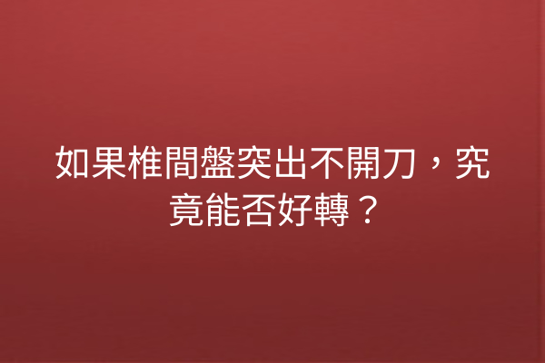 如果椎間盤突出不開刀，究竟能否好轉？