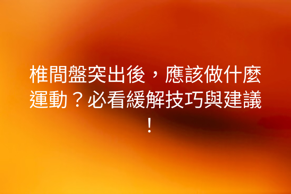椎間盤突出後，應該做什麼運動？必看緩解技巧與建議！