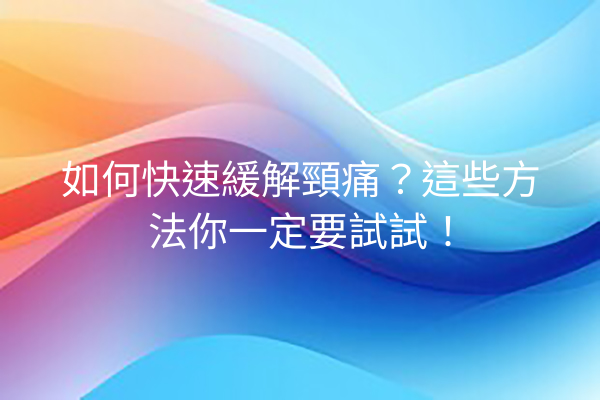 如何快速緩解頸痛？這些方法你一定要試試！