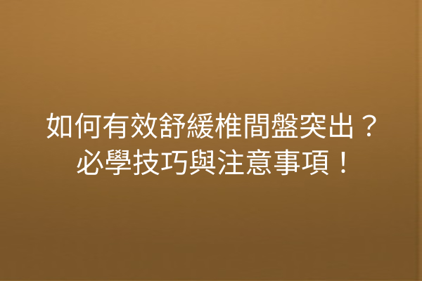 如何有效舒緩椎間盤突出？必學技巧與注意事項！