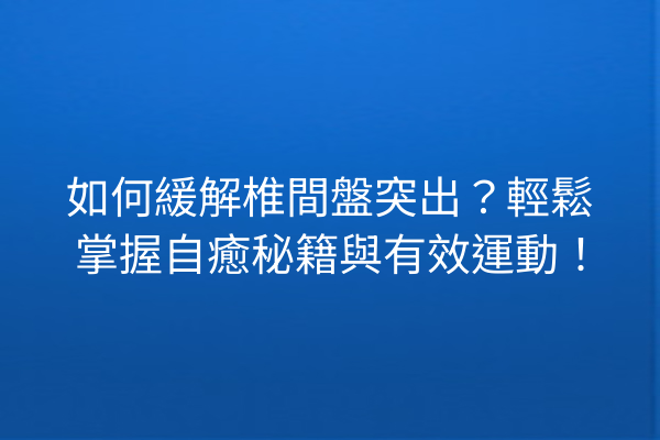 如何緩解椎間盤突出？輕鬆掌握自癒秘籍與有效運動！