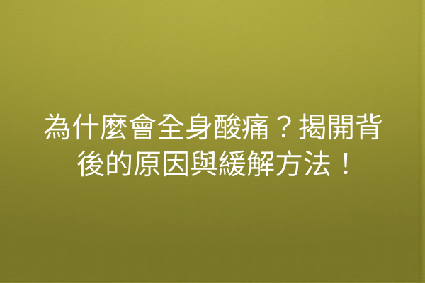 為什麼會全身酸痛？揭開背後的原因與緩解方法！