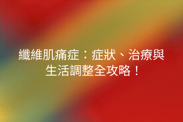 纖維肌痛症:症狀、治療與生活調整全攻略! 纖維肌痛症:症狀、治療與生活調整全攻略!