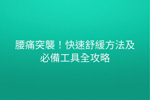 腰痛突襲！快速舒緩方法及必備工具全攻略