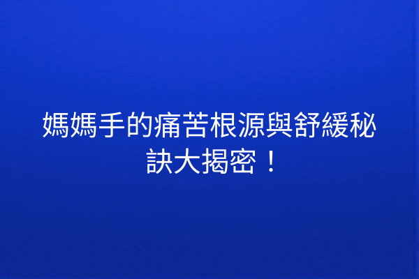 媽媽手的痛苦根源與舒緩秘訣大揭密! 媽媽手的痛苦根源與舒緩秘訣大揭密!