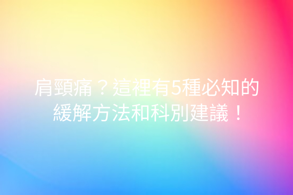 肩頸痛？這裡有5種必知的緩解方法和科別建議！