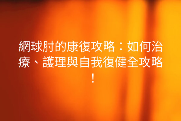 網球肘的康復攻略：如何治療、護理與自我復健全攻略！