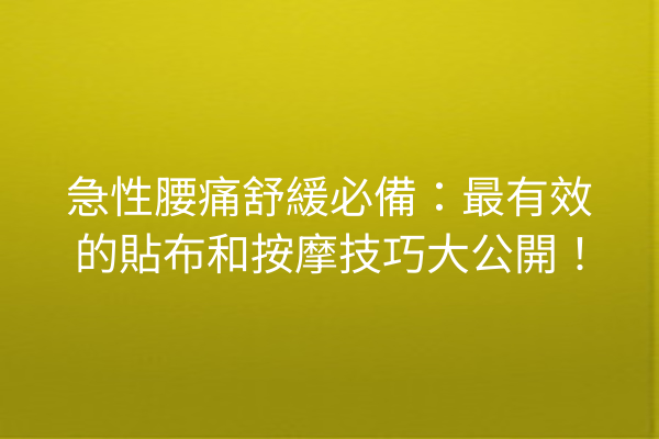急性腰痛舒緩必備：最有效的貼布和按摩技巧大公開！
