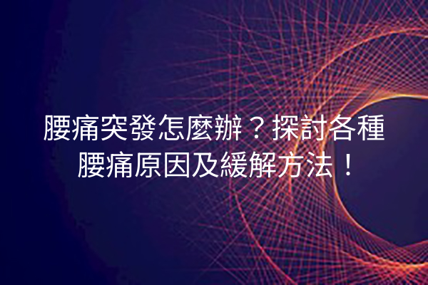 腰痛突發怎麼辦？探討各種腰痛原因及緩解方法！