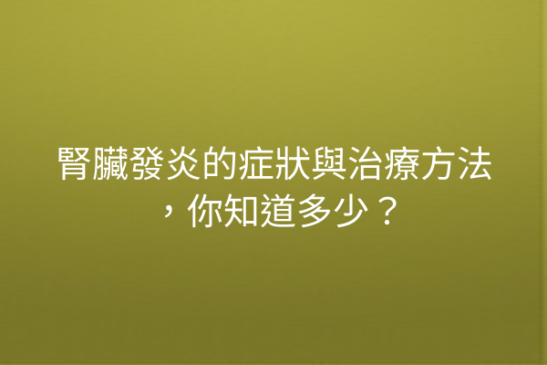 腎臟發炎的症狀與治療方法,你知道多少? 腎臟發炎的症狀與治療方法,你知道多少?