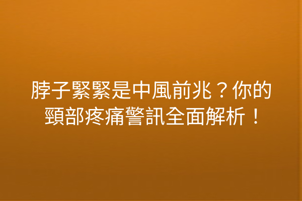 脖子緊緊是中風前兆?你的頸部疼痛警訊全面解析! 脖子緊緊是中風前兆?你的頸部疼痛警訊全面解析!