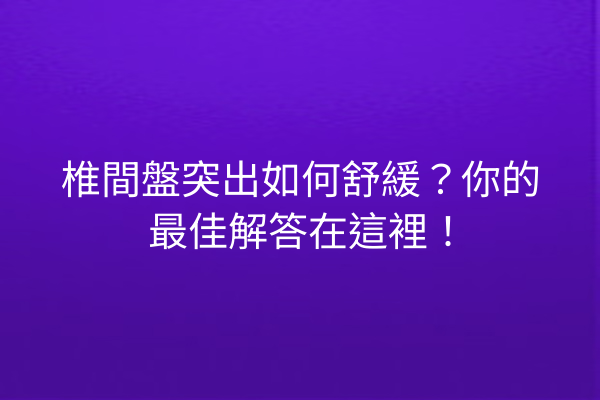 椎間盤突出如何舒緩?你的最佳解答在這裡! 椎間盤突出如何舒緩?你的最佳解答在這裡!