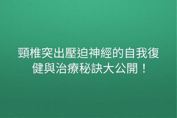 頸椎突出壓迫神經的自我復健與治療秘訣大公開！