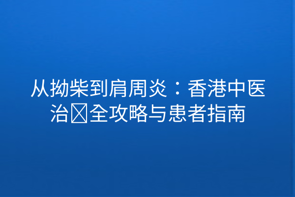 从拗柴到肩周炎：香港中医治疗全攻略与患者指南
