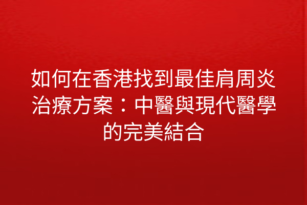 如何在香港找到最佳肩周炎治療方案：中醫與現代醫學的完美結合