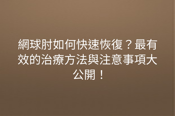 網球肘如何快速恢復？最有效的治療方法與注意事項大公開！