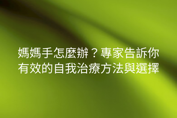 媽媽手怎麼辦？專家告訴你有效的自我治療方法與選擇