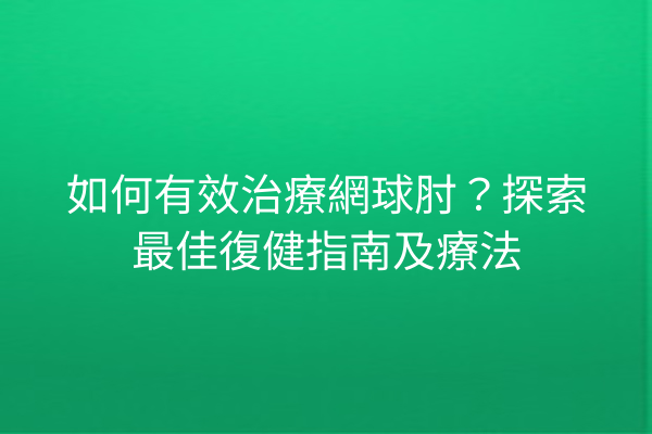 如何有效治療網球肘?探索最佳復健指南及療法 如何有效治療網球肘?探索最佳復健指南及療法