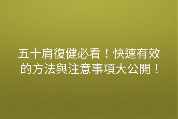 五十肩復健必看！快速有效的方法與注意事項大公開！