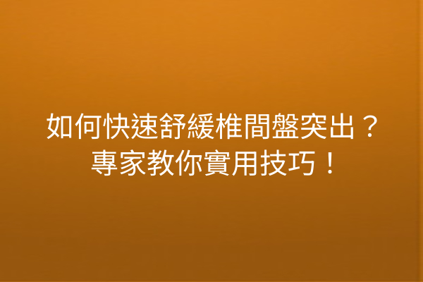 如何快速舒緩椎間盤突出？專家教你實用技巧！
