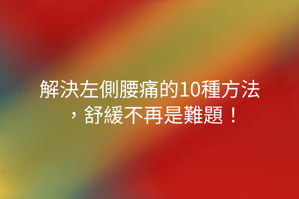 解決左側腰痛的10種方法，舒緩不再是難題！